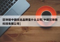 区块链中国优选品牌是什么公司[中国区块链科技有限公司]