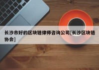 长沙市好的区块链律师咨询公司[长沙区块链协会]