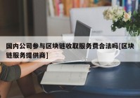 国内公司参与区块链收取服务费合法吗[区块链服务提供商]