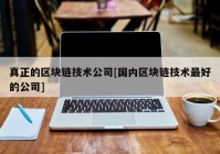 真正的区块链技术公司[国内区块链技术最好的公司]