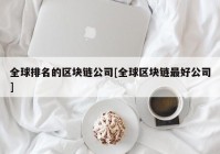 全球排名的区块链公司[全球区块链最好公司]