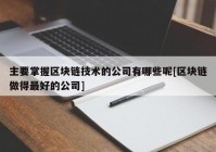 主要掌握区块链技术的公司有哪些呢[区块链做得最好的公司]