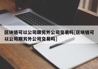 区块链可以公司跟另外公司交易吗[区块链可以公司跟另外公司交易吗]