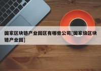 国家区块链产业园区有哪些公司[国家级区块链产业园]