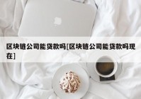 区块链公司能贷款吗[区块链公司能贷款吗现在]