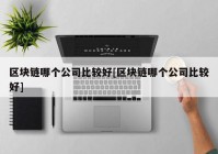 区块链哪个公司比较好[区块链哪个公司比较好]