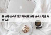 区块链技术代理公司亲[区块链技术公司是做什么的]