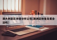 澳大利亚区块链分析公司[澳洲区块兔交易合法吗]