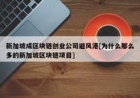 新加坡成区块链创业公司避风港[为什么那么多的新加坡区块链项目]