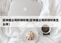 区块链公司环球印务[区块链公司环球印务怎么样]