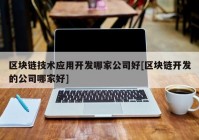 区块链技术应用开发哪家公司好[区块链开发的公司哪家好]