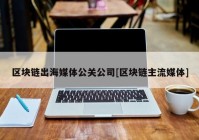 区块链出海媒体公关公司[区块链主流媒体]