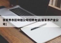 张家界市区块链公司招聘电话[张家界产业公司]