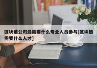 区块链公司最需要什么专业人员参与[区块链需要什么人才]