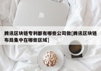 腾讯区块链专利都有哪些公司做[腾讯区块链布局集中在哪些区域]