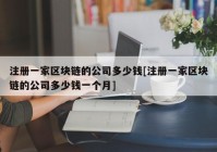 注册一家区块链的公司多少钱[注册一家区块链的公司多少钱一个月]