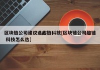 区块链公司建议选趣链科技[区块链公司趣链 科技怎么选]