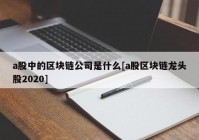 a股中的区块链公司是什么[a股区块链龙头股2020]