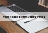 包含垫江县复杂美区块链公司哪家好的词条