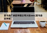 亚马逊广纳区块链公司入驻aws[亚马逊 区块链]