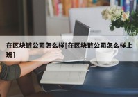 在区块链公司怎么样[在区块链公司怎么样上班]