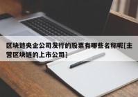 区块链央企公司发行的股票有哪些名称呢[主营区块链的上市公司]